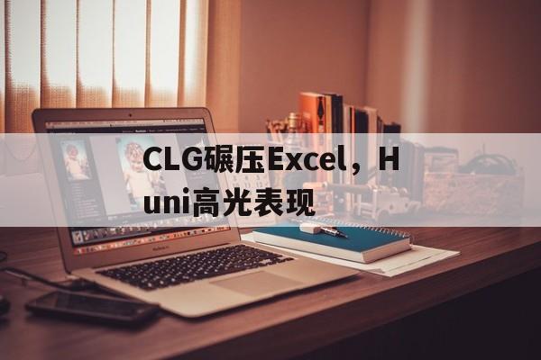关于CLG碾压Excel,Huni高光表现的信息 关于CLG碾压Excel,Huni高光表现的信息